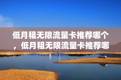 低月租无限流量卡推荐哪个，低月租无限流量卡推荐哪个套餐(低月租无限流量手机卡)