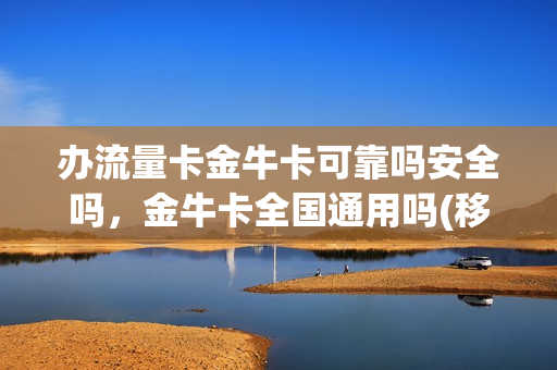 办流量卡金牛卡可靠吗安全吗，金牛卡全国通用吗(移动金牛卡流量卡怎么样)