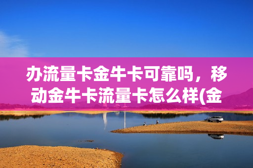 办流量卡金牛卡可靠吗，移动金牛卡流量卡怎么样(金牛卡电话卡)