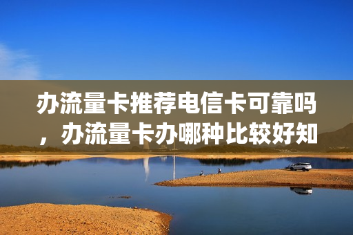 办流量卡推荐电信卡可靠吗，办流量卡办哪种比较好知乎(流量卡哪个最划算电信)