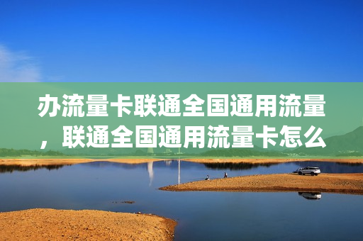 办流量卡联通全国通用流量，联通全国通用流量卡怎么办理(联通合作的流量卡)