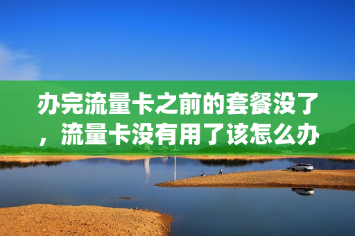 办完流量卡之前的套餐没了，流量卡没有用了该怎么办(流量卡没用完但是不好使了)