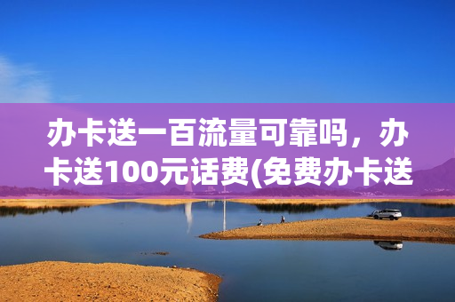 办卡送一百流量可靠吗，办卡送100元话费(免费办卡送100元话费是什么套路)