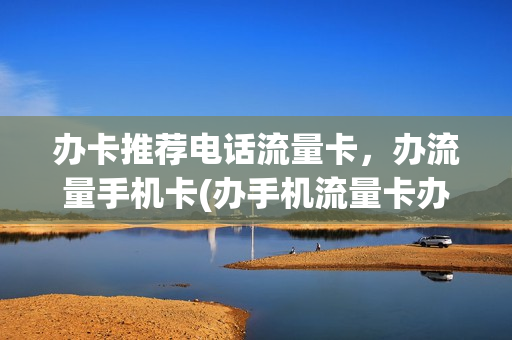 办卡推荐电话流量卡，办流量手机卡(办手机流量卡办什么营业厅的好)