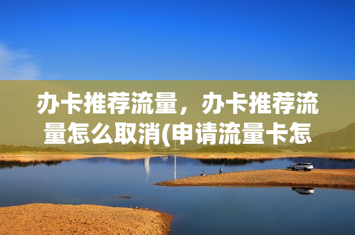 办卡推荐流量，办卡推荐流量怎么取消(申请流量卡怎么取消)