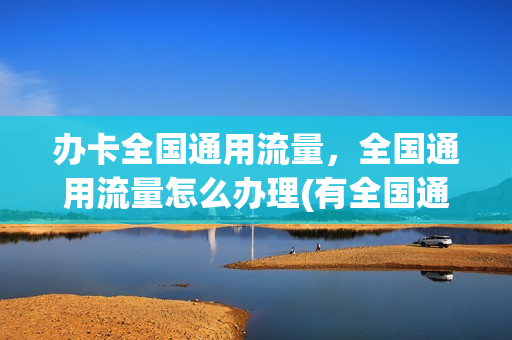 办卡全国通用流量，全国通用流量怎么办理(有全国通用流量卡吗)
