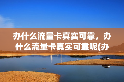 办什么流量卡真实可靠，办什么流量卡真实可靠呢(办什么流量卡划算)