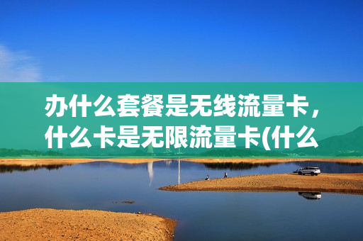 办什么套餐是无线流量卡，什么卡是无限流量卡(什么卡流量是无限量的)