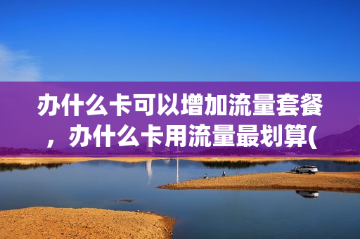 办什么卡可以增加流量套餐，办什么卡用流量最划算(办理什么卡流量多又便宜网速又好)