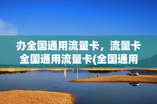 办全国通用流量卡，流量卡全国通用流量卡(全国通用流量卡申请免费)