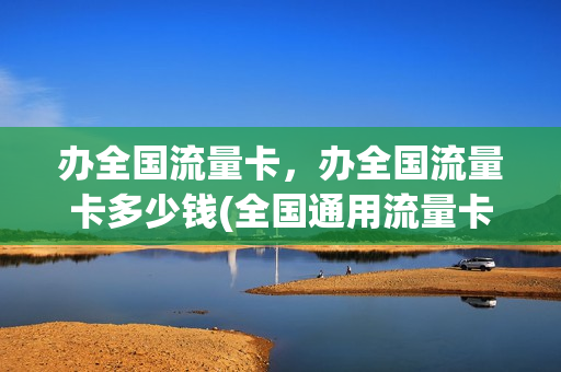 办全国流量卡，办全国流量卡多少钱(全国通用流量卡办理)