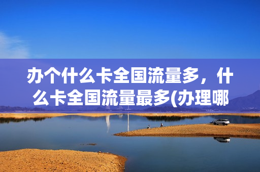 办个什么卡全国流量多，什么卡全国流量最多(办理哪个卡全国通用流量多)