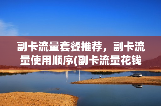 副卡流量套餐推荐，副卡流量使用顺序(副卡流量花钱吗)