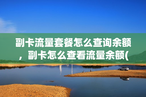 副卡流量套餐怎么查询余额，副卡怎么查看流量余额(副卡流量如何查询)