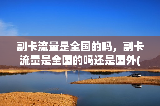 副卡流量是全国的吗，副卡流量是全国的吗还是国外(副卡流量通用吗)