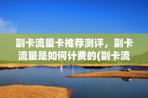 副卡流量卡推荐测评，副卡流量是如何计费的(副卡流量功能是什么)