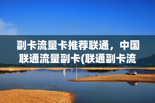副卡流量卡推荐联通，中国联通流量副卡(联通副卡流量有限制吗)
