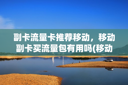 副卡流量卡推荐移动，移动副卡买流量包有用吗(移动副卡流量是不是用主卡的)