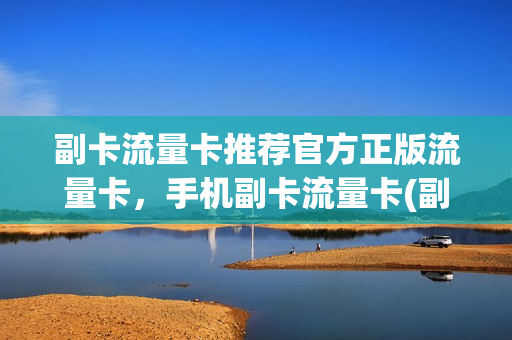 副卡流量卡推荐官方正版流量卡，手机副卡流量卡(副卡流量使用顺序)