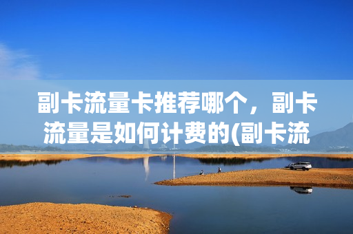 副卡流量卡推荐哪个，副卡流量是如何计费的(副卡流量功能是什么)