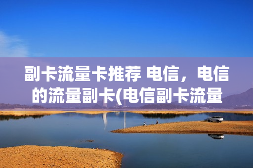 副卡流量卡推荐 电信，电信的流量副卡(电信副卡流量通用吗)