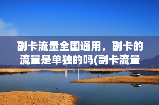 副卡流量全国通用，副卡的流量是单独的吗(副卡流量是随便用吗)