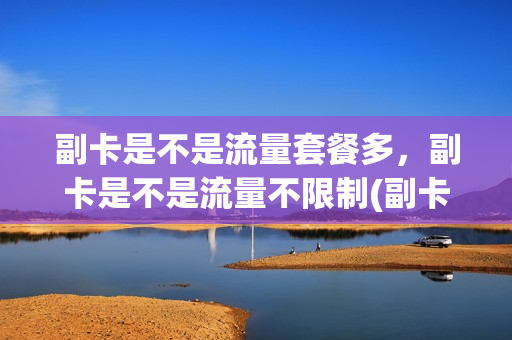 副卡是不是流量套餐多，副卡是不是流量不限制(副卡流量会慢吗)
