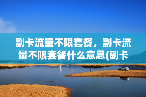 副卡流量不限套餐，副卡流量不限套餐什么意思(副卡流量不限套餐,副卡流量不限套餐什么意思)