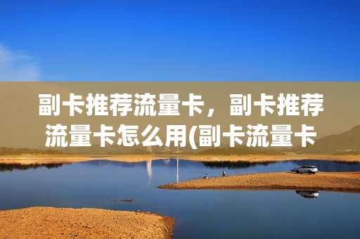 副卡推荐流量卡，副卡推荐流量卡怎么用(副卡流量卡怎么办)