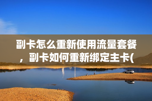 副卡怎么重新使用流量套餐，副卡如何重新绑定主卡(办了副卡怎么更改主卡套餐)