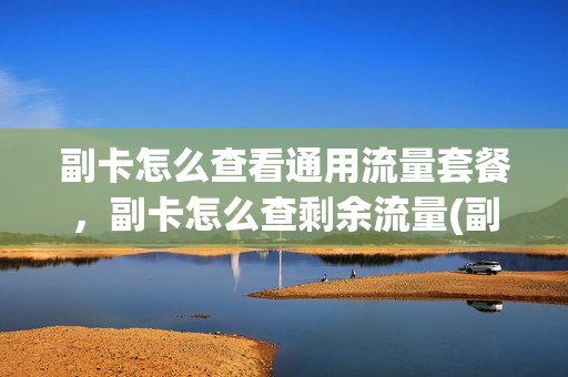 副卡怎么查看通用流量套餐，副卡怎么查剩余流量(副卡如何查看流量)