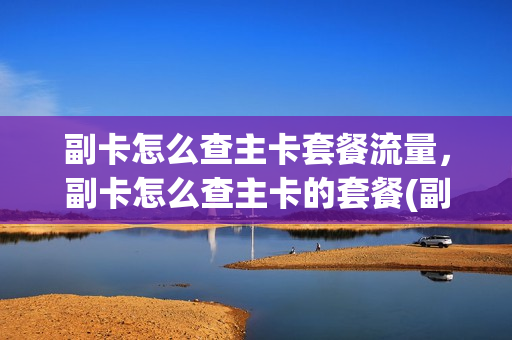 副卡怎么查主卡套餐流量，副卡怎么查主卡的套餐(副卡怎么查主卡剩余流量)