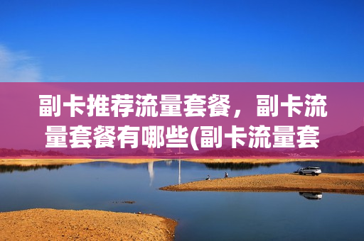 副卡推荐流量套餐，副卡流量套餐有哪些(副卡流量套餐选择)