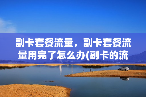 副卡套餐流量，副卡套餐流量用完了怎么办(副卡的流量用完了会扣话费吗)