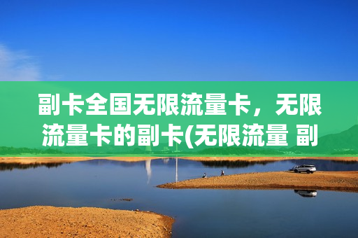 副卡全国无限流量卡，无限流量卡的副卡(无限流量 副卡)
