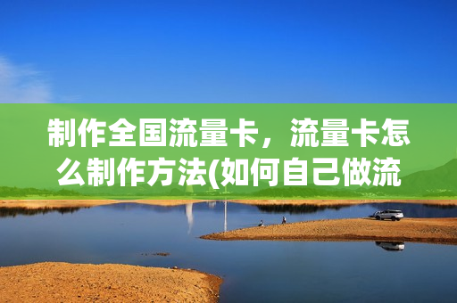 制作全国流量卡，流量卡怎么制作方法(如何自己做流量卡)