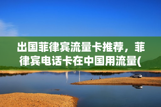出国菲律宾流量卡推荐，菲律宾电话卡在中国用流量(到菲律宾用什么流量卡比较好)