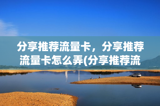 分享推荐流量卡，分享推荐流量卡怎么弄(分享推荐流量卡,分享推荐流量卡怎么弄的)