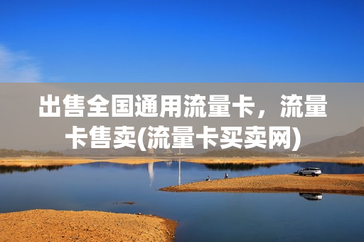 出售全国通用流量卡，流量卡售卖(流量卡买卖网)