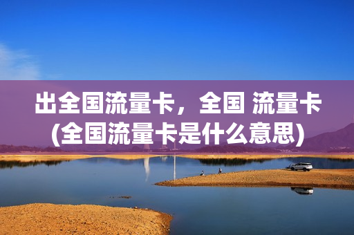 出全国流量卡，全国 流量卡(全国流量卡是什么意思)