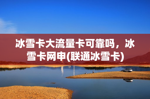 冰雪卡大流量卡可靠吗，冰雪卡网申(联通冰雪卡)