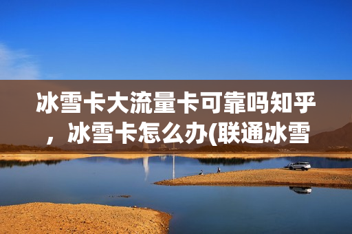 冰雪卡大流量卡可靠吗知乎，冰雪卡怎么办(联通冰雪卡)