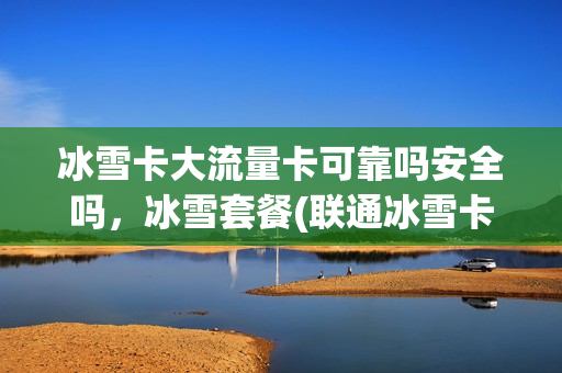冰雪卡大流量卡可靠吗安全吗，冰雪套餐(联通冰雪卡)