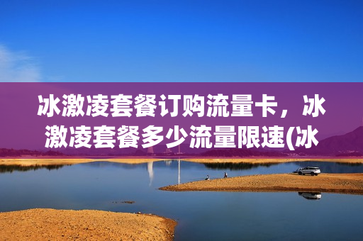 冰激凌套餐订购流量卡，冰激凌套餐多少流量限速(冰激凌套餐 流量)