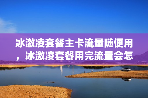 冰激凌套餐主卡流量随便用，冰激凌套餐用完流量会怎样(冰激凌套餐超出后流量如何计费)