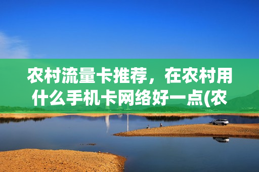 农村流量卡推荐，在农村用什么手机卡网络好一点(农村用什么卡4g信号好)