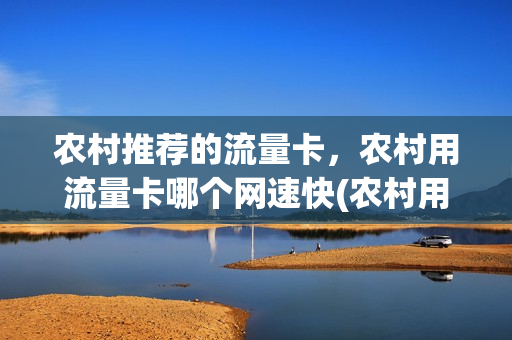 农村推荐的流量卡，农村用流量卡哪个网速快(农村用什么手机卡网速快)