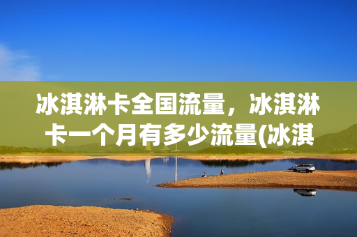 冰淇淋卡全国流量，冰淇淋卡一个月有多少流量(冰淇淋卡套餐介绍)