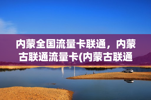 内蒙全国流量卡联通，内蒙古联通流量卡(内蒙古联通流量包)