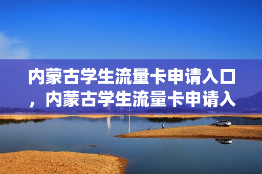 内蒙古学生流量卡申请入口，内蒙古学生流量卡申请入口在哪(内蒙校园流量王)
